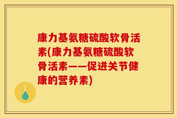 康力基氨糖硫酸软骨活素(康力基氨糖硫酸软骨活素——促进关节健康的营养素)