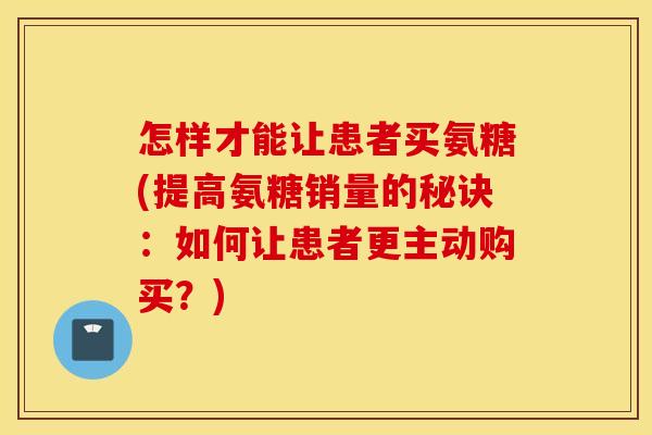 怎样才能让患者买氨糖(提高氨糖销量的秘诀：如何让患者更主动购买？)