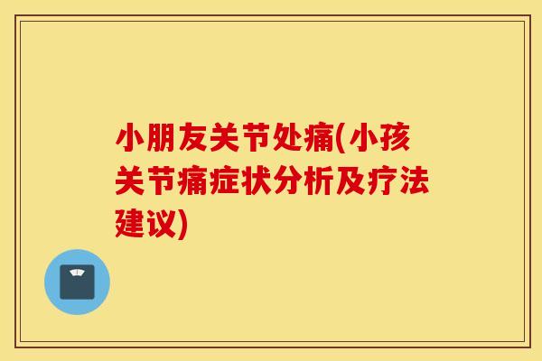 小朋友关节处痛(小孩关节痛症状分析及疗法建议)