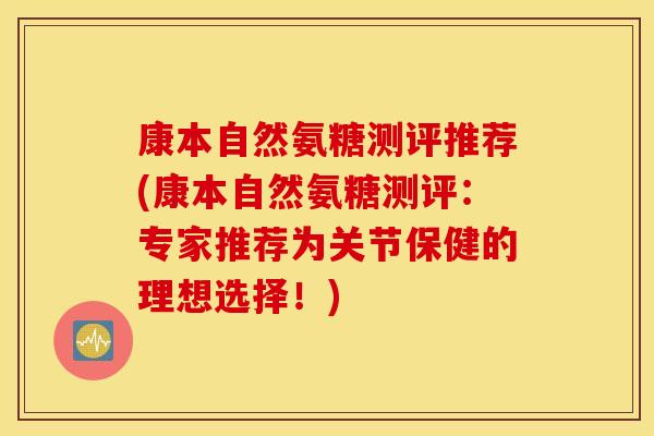 康本自然氨糖测评推荐(康本自然氨糖测评：专家推荐为关节保健的理想选择！)