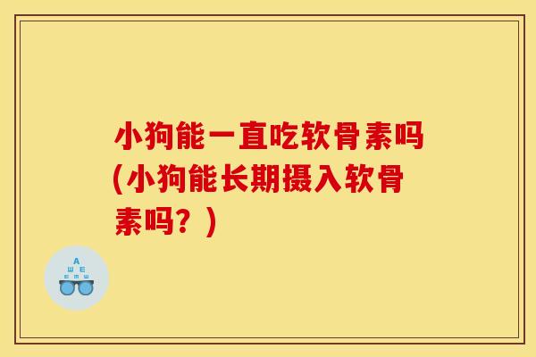 小狗能一直吃软骨素吗(小狗能长期摄入软骨素吗？)