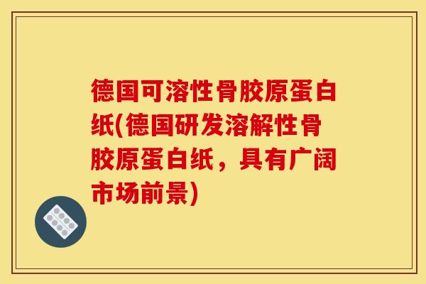 德国可溶性骨胶原蛋白纸(德国研发溶解性骨胶原蛋白纸，具有广阔市场前景)