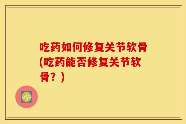 吃药如何修复关节软骨(吃药能否修复关节软骨？)