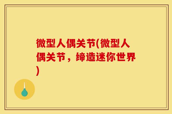 微型人偶关节(微型人偶关节，缔造迷你世界)