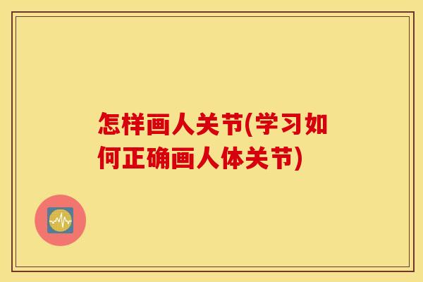 怎样画人关节(学习如何正确画人体关节)