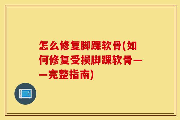怎么修复脚踝软骨(如何修复受损脚踝软骨——完整指南)