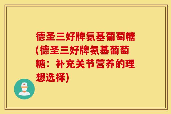 德圣三好牌氨基葡萄糖(德圣三好牌氨基葡萄糖：补充关节营养的理想选择)