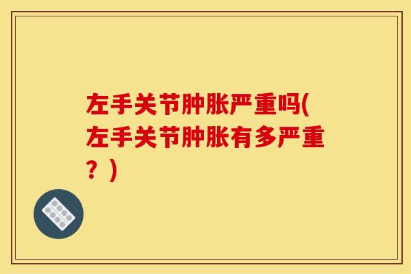 左手关节肿胀严重吗(左手关节肿胀有多严重？)