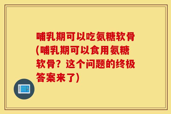 哺乳期可以吃氨糖软骨(哺乳期可以食用氨糖软骨？这个问题的终极答案来了)