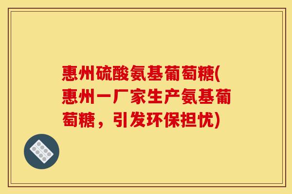 惠州硫酸氨基葡萄糖(惠州一厂家生产氨基葡萄糖，引发环保担忧)