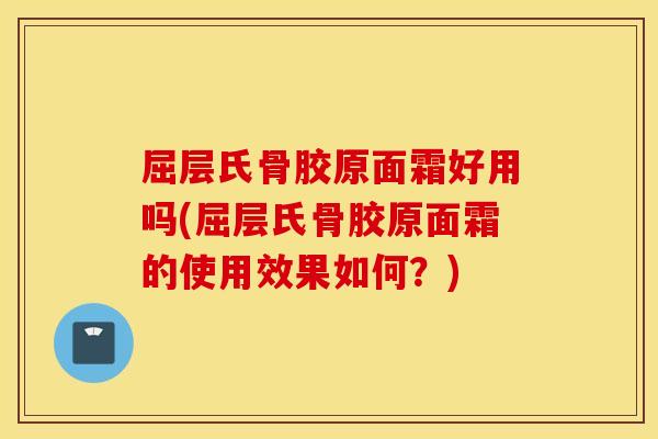 屈层氏骨胶原面霜好用吗(屈层氏骨胶原面霜的使用效果如何？)