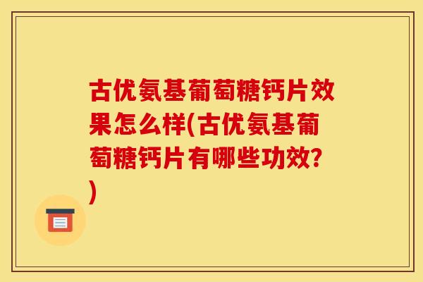 古优氨基葡萄糖钙片效果怎么样(古优氨基葡萄糖钙片有哪些功效？)
