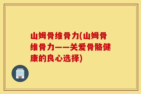 山姆骨维骨力(山姆骨维骨力——关爱骨骼健康的良心选择)
