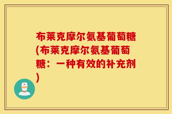 布莱克摩尔氨基葡萄糖(布莱克摩尔氨基葡萄糖:一种有效的补充剂) 布莱克摩尔氨基葡萄糖(布莱克摩尔氨基葡萄糖:一种有效的补充剂)