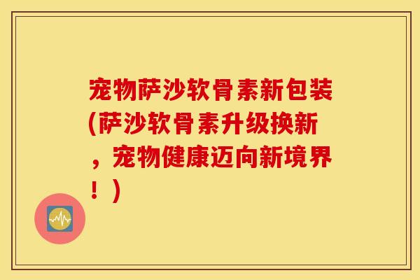 宠物萨沙软骨素新包装(萨沙软骨素升级换新，宠物健康迈向新境界！)