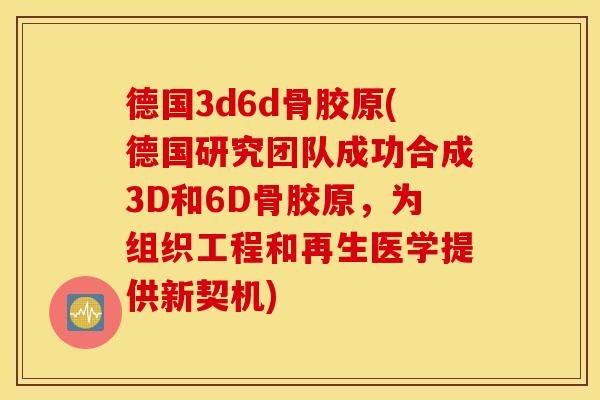 德国3d6d骨胶原(德国研究团队成功合成3D和6D骨胶原，为组织工程和再生医学提供新契机)