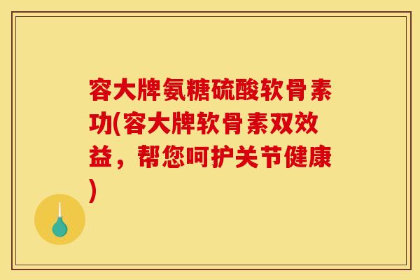容大牌氨糖硫酸软骨素功(容大牌软骨素双效益，帮您呵护关节健康)