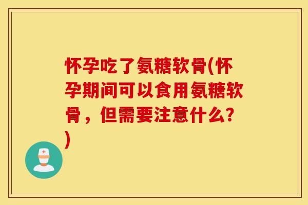 怀孕吃了氨糖软骨(怀孕期间可以食用氨糖软骨，但需要注意什么？)