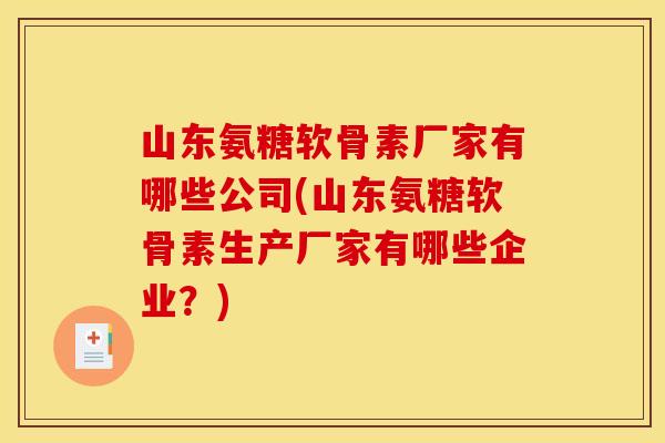 山东氨糖软骨素厂家有哪些公司(山东氨糖软骨素生产厂家有哪些企业？)