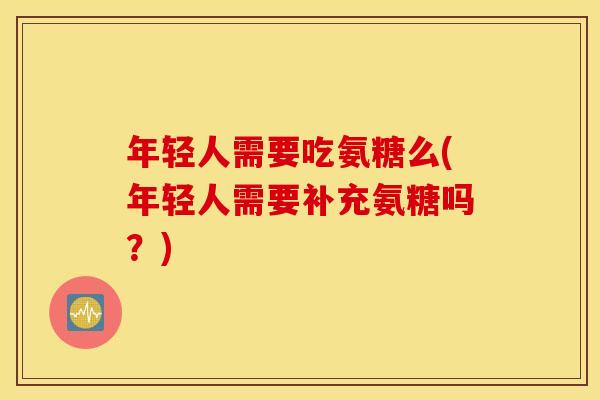 年轻人需要吃氨糖么(年轻人需要补充氨糖吗？)