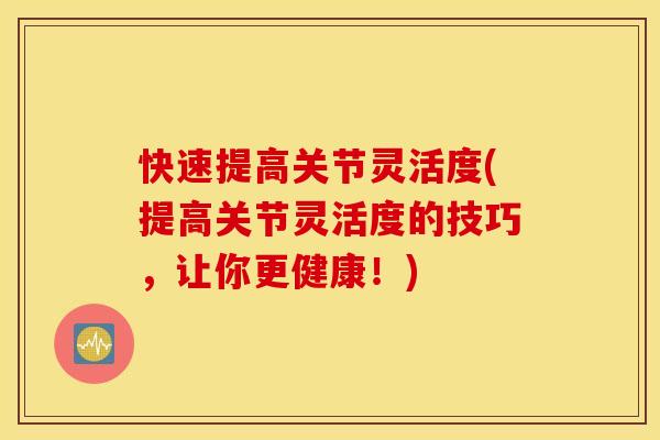 快速提高关节灵活度(提高关节灵活度的技巧，让你更健康！)