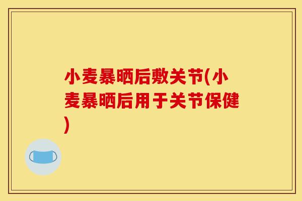 小麦暴晒后敷关节(小麦暴晒后用于关节保健)