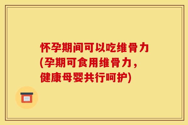 怀孕期间可以吃维骨力(孕期可食用维骨力，健康母婴共行呵护)