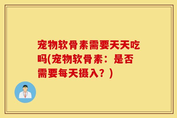 宠物软骨素需要天天吃吗(宠物软骨素：是否需要每天摄入？)