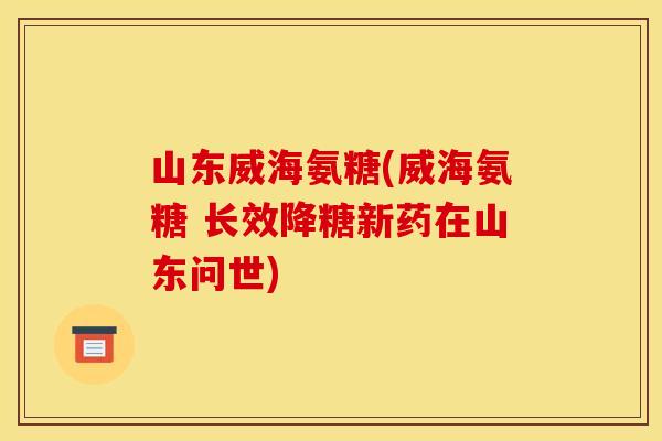 山东威海氨糖(威海氨糖 长效降糖新药在山东问世)