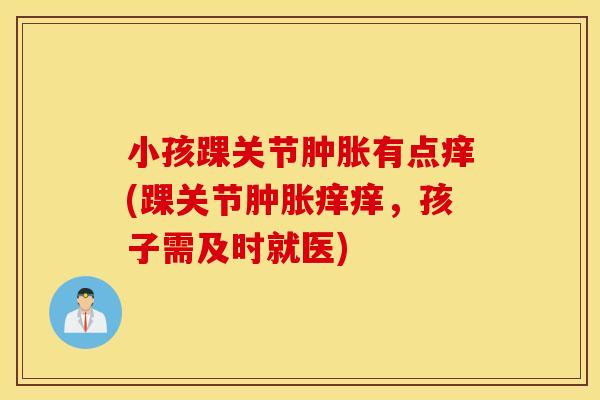 小孩踝关节肿胀有点痒(踝关节肿胀痒痒，孩子需及时就医)