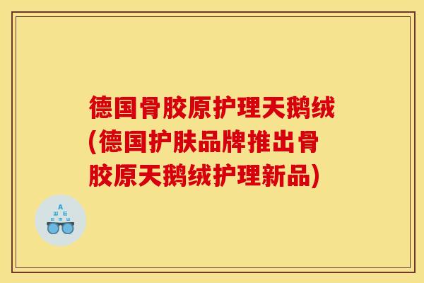 德国骨胶原护理天鹅绒(德国护肤品牌推出骨胶原天鹅绒护理新品)