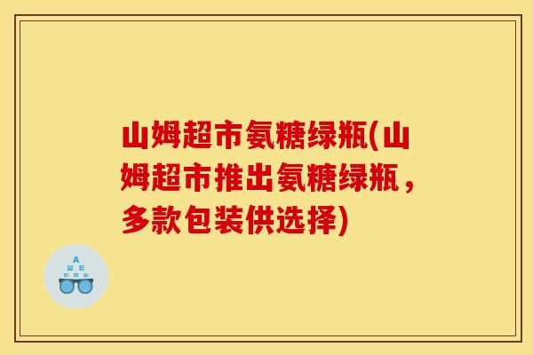 山姆超市氨糖绿瓶(山姆超市推出氨糖绿瓶,多款包装供选择) 山姆超市氨糖绿瓶(山姆超市推出氨糖绿瓶,多款包装供选择)