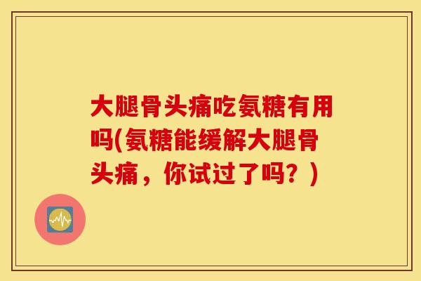 大腿骨头痛吃氨糖有用吗(氨糖能缓解大腿骨头痛，你试过了吗？)