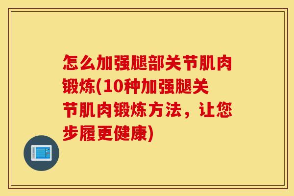 怎么加强腿部关节肌肉锻炼(10种加强腿关节肌肉锻炼方法,让您步履更健康) 怎么加强腿部关节肌肉锻炼(10种加强腿关节肌肉锻炼方法,让您步履更健康)