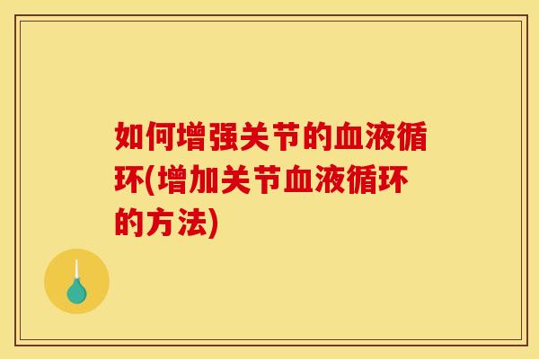 如何增强关节的血液循环(增加关节血液循环的方法)
