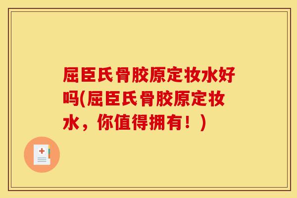 屈臣氏骨胶原定妆水好吗(屈臣氏骨胶原定妆水，你值得拥有！)