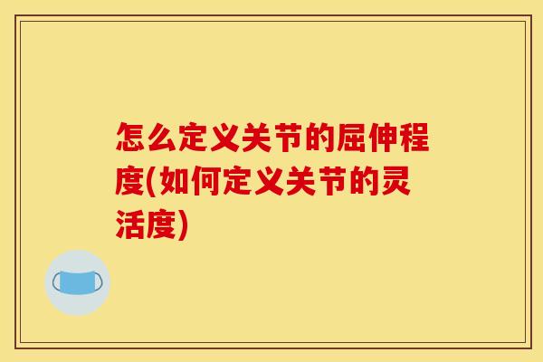 怎么定义关节的屈伸程度(如何定义关节的灵活度)