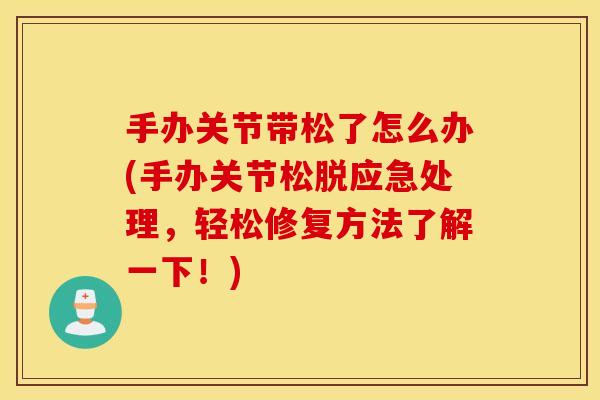 手办关节带松了怎么办(手办关节松脱应急处理,轻松修复方法了解一下!) 手办关节带松了怎么办(手办关节松脱应急处理,轻松修复方法了解一下!)