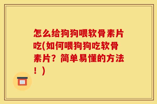 怎么给狗狗喂软骨素片吃(如何喂狗狗吃软骨素片？简单易懂的方法！)