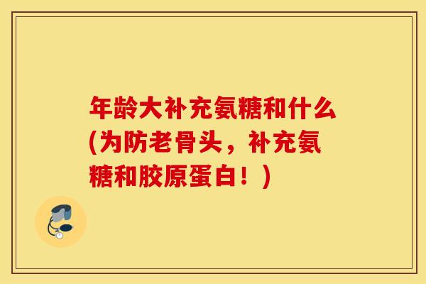 年龄大补充氨糖和什么(为防老骨头,补充氨糖和胶原蛋白!) 年龄大补充氨糖和什么(为防老骨头,补充氨糖和胶原蛋白!)