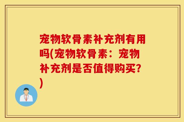 宠物软骨素补充剂有用吗(宠物软骨素：宠物补充剂是否值得购买？)