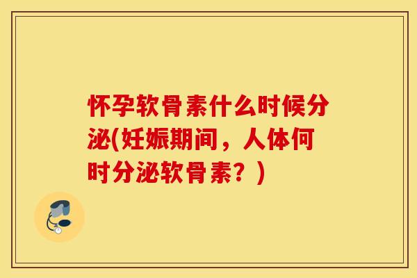 怀孕软骨素什么时候分泌(妊娠期间,人体何时分泌软骨素?) 怀孕软骨素什么时候分泌(妊娠期间,人体何时分泌软骨素?)