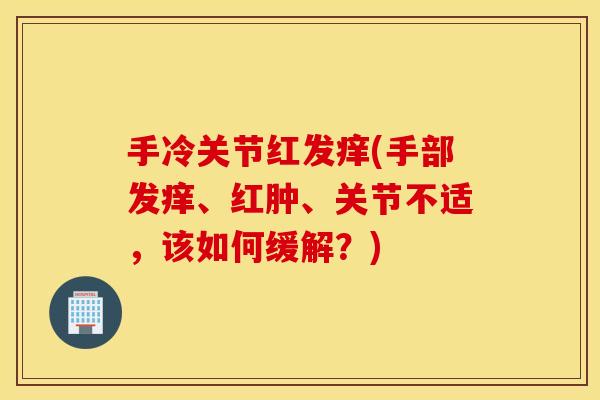 手冷关节红发痒(手部发痒、红肿、关节不适，该如何缓解？)