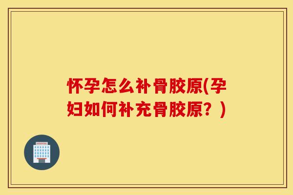 怀孕怎么补骨胶原(孕妇如何补充骨胶原？)