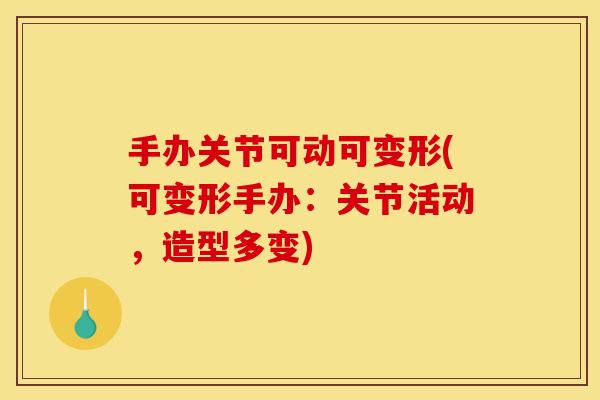手办关节可动可变形(可变形手办：关节活动，造型多变)