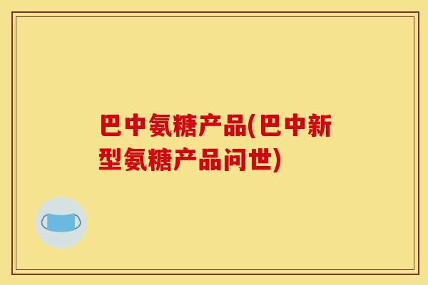 巴中氨糖产品(巴中新型氨糖产品问世)