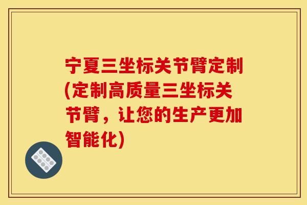 宁夏三坐标关节臂定制(定制高质量三坐标关节臂，让您的生产更加智能化)