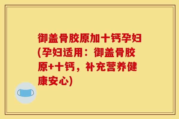 御盖骨胶原加十钙孕妇(孕妇适用：御盖骨胶原+十钙，补充营养健康安心)