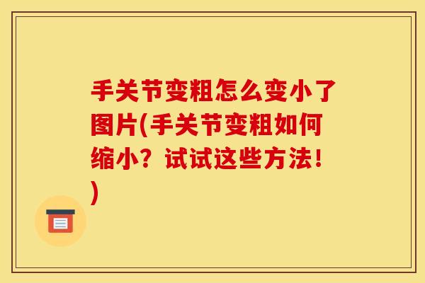 手关节变粗怎么变小了图片(手关节变粗如何缩小？试试这些方法！)