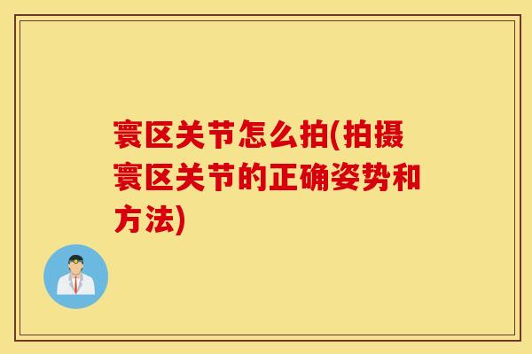 寰区关节怎么拍(拍摄寰区关节的正确姿势和方法)